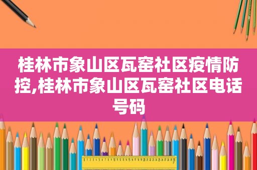 桂林市象山区瓦窑社区疫情防控,桂林市象山区瓦窑社区电话号码