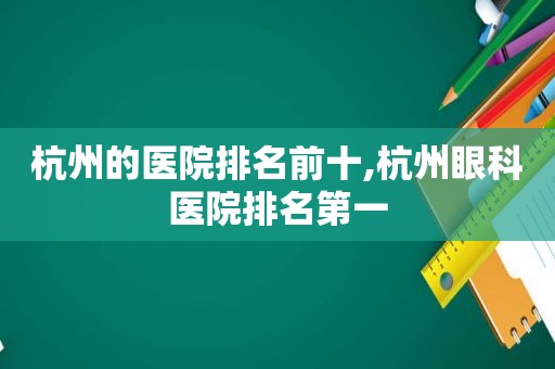 杭州的医院排名前十,杭州眼科医院排名第一