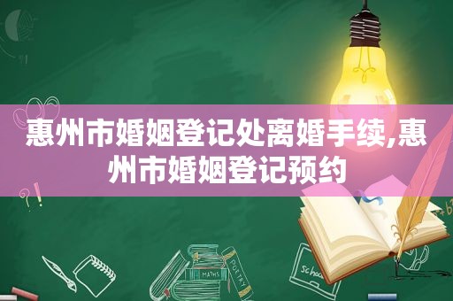惠州市婚姻登记处离婚手续,惠州市婚姻登记预约