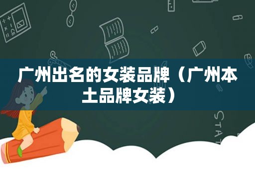 广州出名的女装品牌（广州本土品牌女装）
