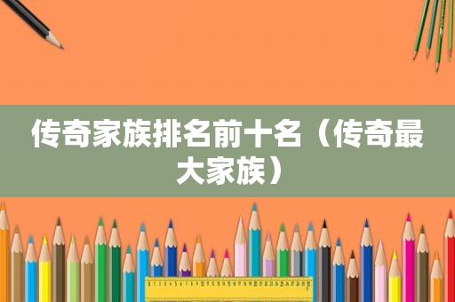 传奇家族排名前十名（传奇最大家族）