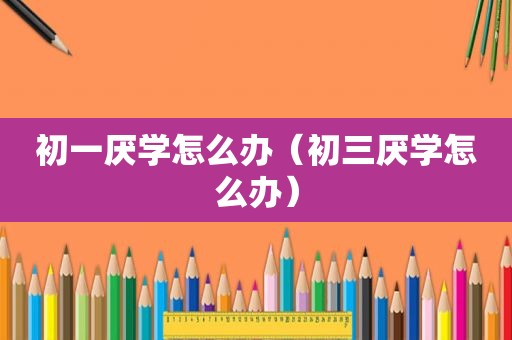 初一厌学怎么办（初三厌学怎么办）