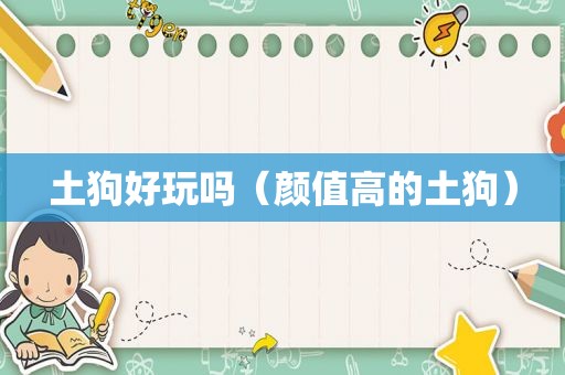 土狗好玩吗（颜值高的土狗）