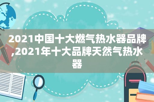2021中国十大燃气热水器品牌,2021年十大品牌天然气热水器