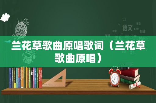 兰花草歌曲原唱歌词（兰花草歌曲原唱）