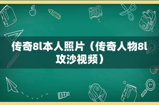 传奇8l本人照片（传奇人物8l攻沙视频）