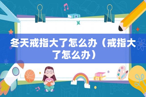 冬天戒指大了怎么办（戒指大了怎么办）