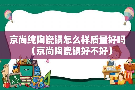 京尚纯陶瓷锅怎么样质量好吗（京尚陶瓷锅好不好）