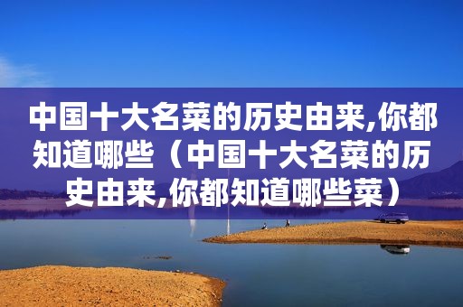 中国十大名菜的历史由来,你都知道哪些（中国十大名菜的历史由来,你都知道哪些菜）