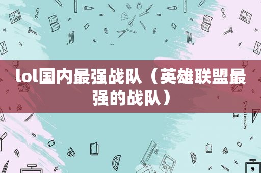 lol国内最强战队（英雄联盟最强的战队）