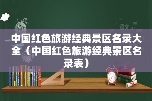 中国红色旅游经典景区名录大全（中国红色旅游经典景区名录表）