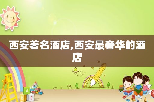 西安著名酒店,西安最奢华的酒店