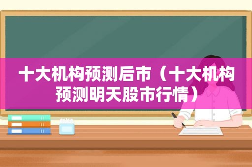 十大机构预测后市（十大机构预测明天股市行情）