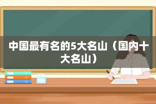 中国最有名的5大名山（国内十大名山）
