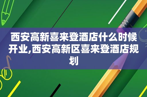西安高新喜来登酒店什么时候开业,西安高新区喜来登酒店规划