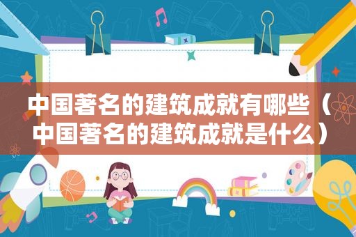 中国著名的建筑成就有哪些（中国著名的建筑成就是什么）