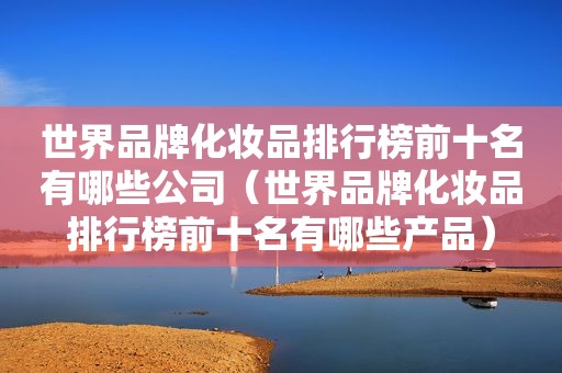 世界品牌化妆品排行榜前十名有哪些公司（世界品牌化妆品排行榜前十名有哪些产品）