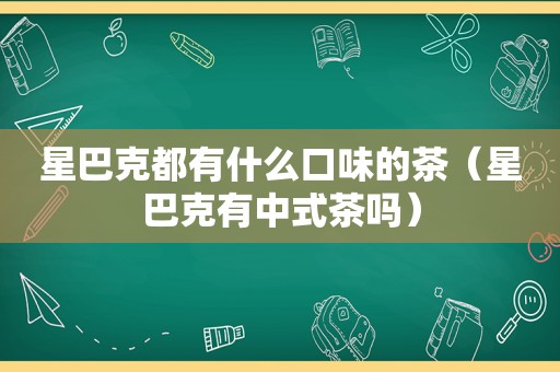 星巴克都有什么口味的茶（星巴克有中式茶吗）