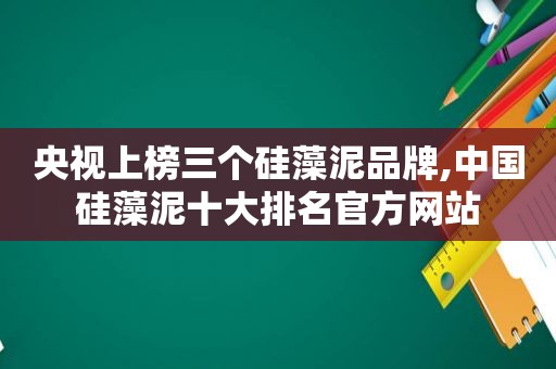 央视上榜三个硅藻泥品牌,中国硅藻泥十大排名官方网站