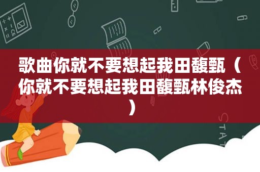 歌曲你就不要想起我田馥甄（你就不要想起我田馥甄林俊杰）