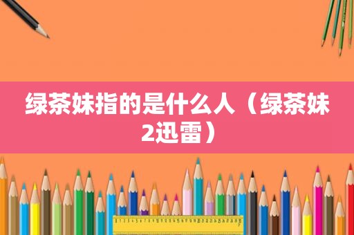 绿茶妹指的是什么人（绿茶妹2迅雷）