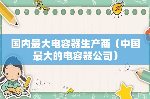 国内最大电容器生产商（中国最大的电容器公司）