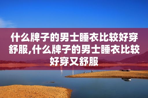 什么牌子的男士睡衣比较好穿舒服,什么牌子的男士睡衣比较好穿又舒服