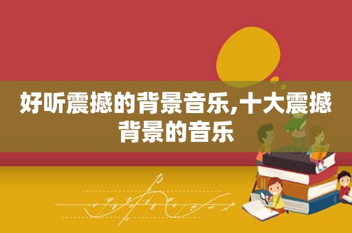 好听震撼的背景音乐,十大震撼背景的音乐