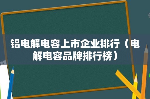 铝电解电容上市企业排行（电解电容品牌排行榜）