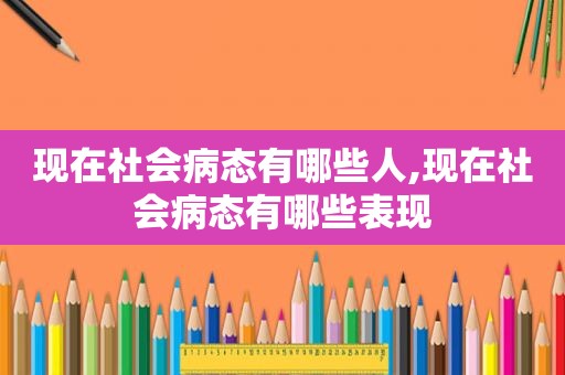现在社会病态有哪些人,现在社会病态有哪些表现