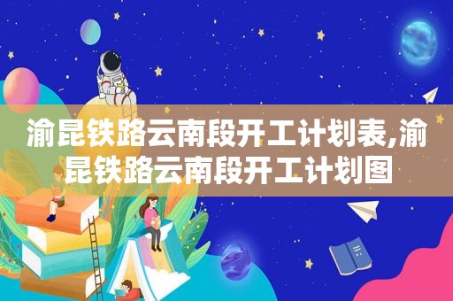 渝昆铁路云南段开工计划表,渝昆铁路云南段开工计划图
