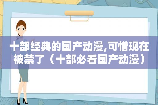 十部经典的国产动漫,可惜现在被禁了（十部必看国产动漫）