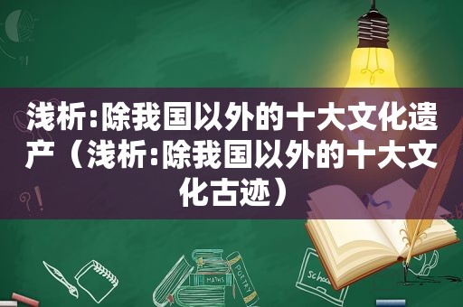 浅析:除我国以外的十大文化遗产（浅析:除我国以外的十大文化古迹）