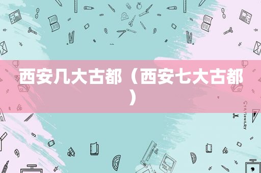 西安几大古都（西安七大古都）