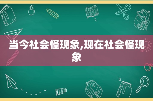 当今社会怪现象,现在社会怪现象