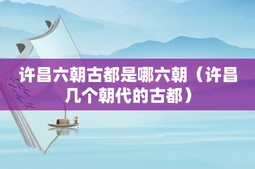 许昌六朝古都是哪六朝（许昌几个朝代的古都）