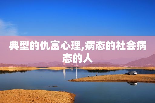 典型的仇富心理,病态的社会病态的人