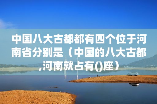 中国八大古都都有四个位于河南省分别是（中国的八大古都,河南就占有()座）