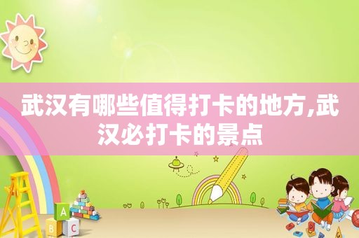 武汉有哪些值得打卡的地方,武汉必打卡的景点