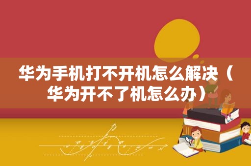 华为手机打不开机怎么解决（华为开不了机怎么办）