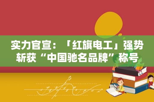 实力官宣：「红旗电工」强势斩获“中国驰名品牌”称号