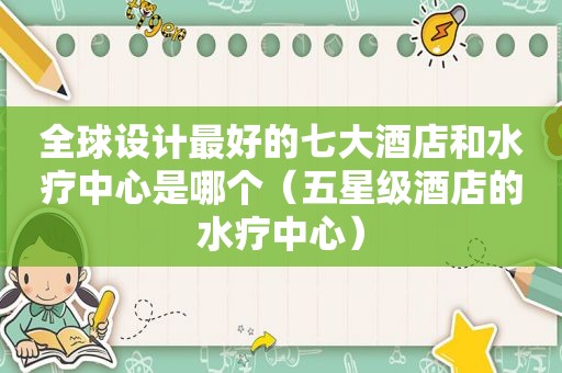全球设计最好的七大酒店和水疗中心是哪个（五星级酒店的水疗中心）