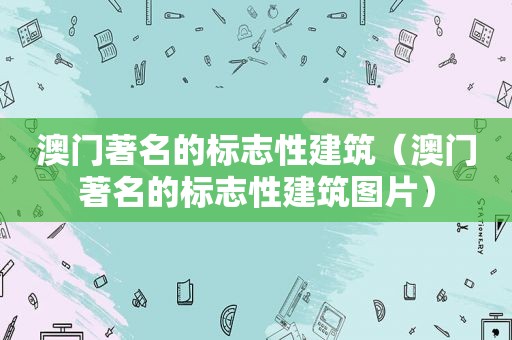 澳门著名的标志性建筑（澳门著名的标志性建筑图片）