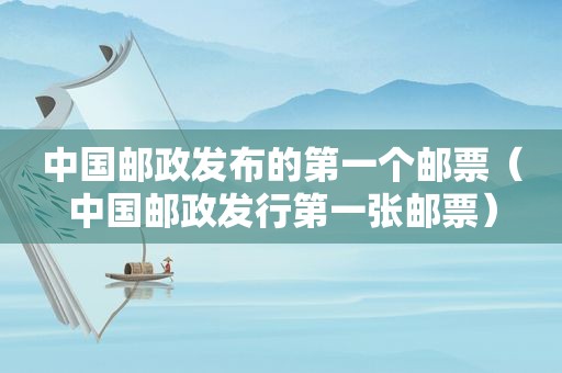 中国邮政发布的第一个邮票（中国邮政发行第一张邮票）