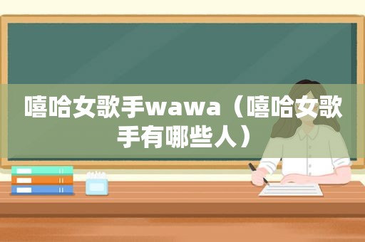 嘻哈女歌手wawa（嘻哈女歌手有哪些人）