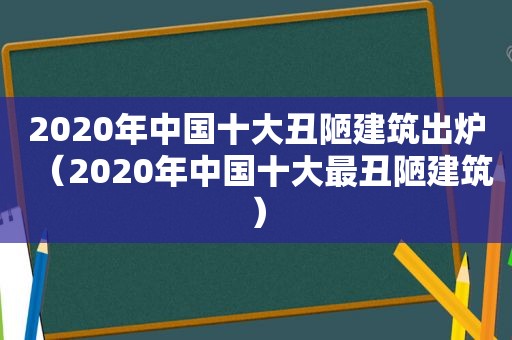 2020年中国十大丑陋建筑出炉（2020年中国十大最丑陋建筑）