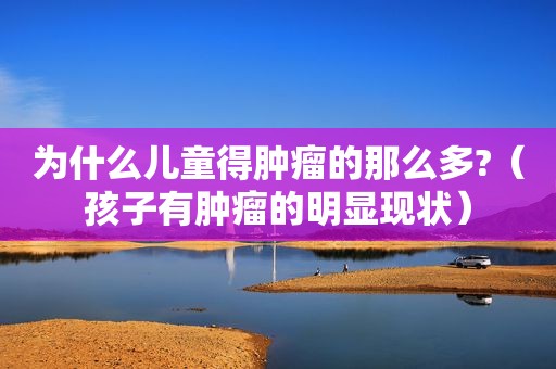 为什么儿童得肿瘤的那么多?（孩子有肿瘤的明显现状）