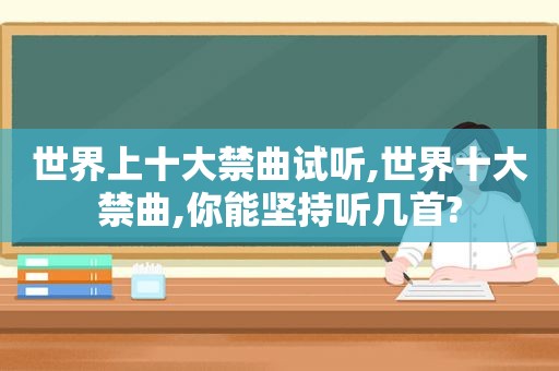 世界上十大禁曲试听,世界十大禁曲,你能坚持听几首?