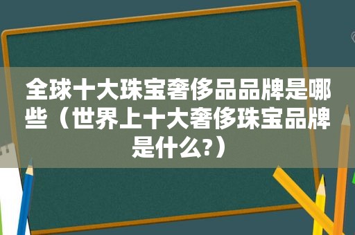 全球十大珠宝奢侈品品牌是哪些（世界上十大奢侈珠宝品牌是什么?）