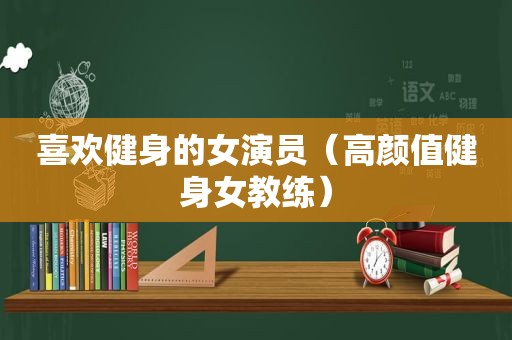 喜欢健身的女演员（高颜值健身女教练）